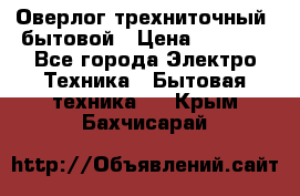 Оверлог трехниточный, бытовой › Цена ­ 2 800 - Все города Электро-Техника » Бытовая техника   . Крым,Бахчисарай